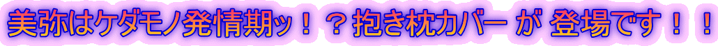 美弥はケダモノ発情期ッ！？抱き枕カバー が 登場です！！